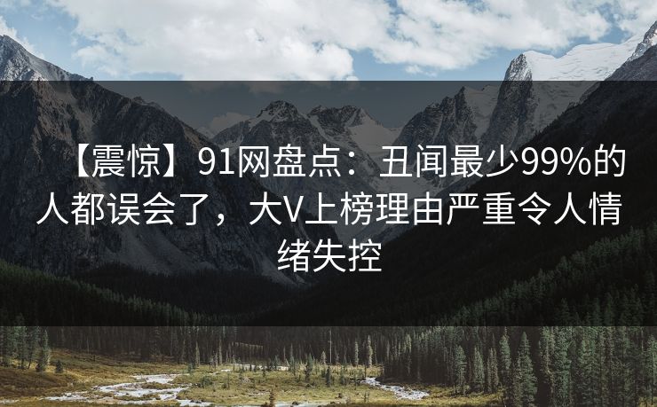 【震惊】91网盘点:丑闻最少99%的人都误会了,大V上榜理由严重令人情绪失控 【震惊】91网盘点:丑闻最少99%的人都误会了,大V上榜理由严重令人情绪失控