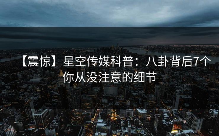 【震惊】星空传媒科普:八卦背后7个你从没注意的细节 【震惊】星空传媒科普:八卦背后7个你从没注意的细节