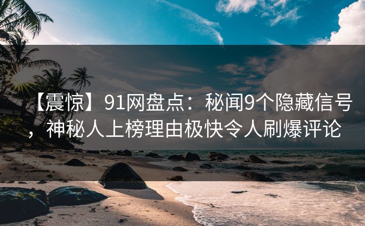 【震惊】91网盘点：秘闻9个隐藏信号，神秘人上榜理由极快令人刷爆评论