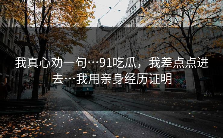 我真心劝一句…91吃瓜，我差点点进去…我用亲身经历证明