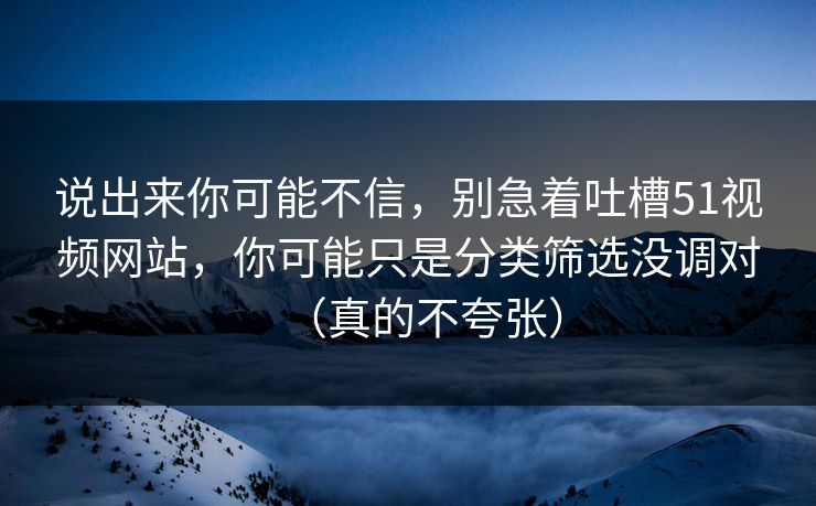 说出来你可能不信，别急着吐槽51视频网站，你可能只是分类筛选没调对（真的不夸张）