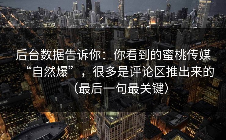 后台数据告诉你：你看到的蜜桃传媒“自然爆”，很多是评论区推出来的（最后一句最关键）