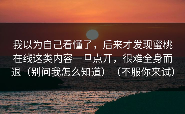 我以为自己看懂了，后来才发现蜜桃在线这类内容一旦点开，很难全身而退（别问我怎么知道）（不服你来试）