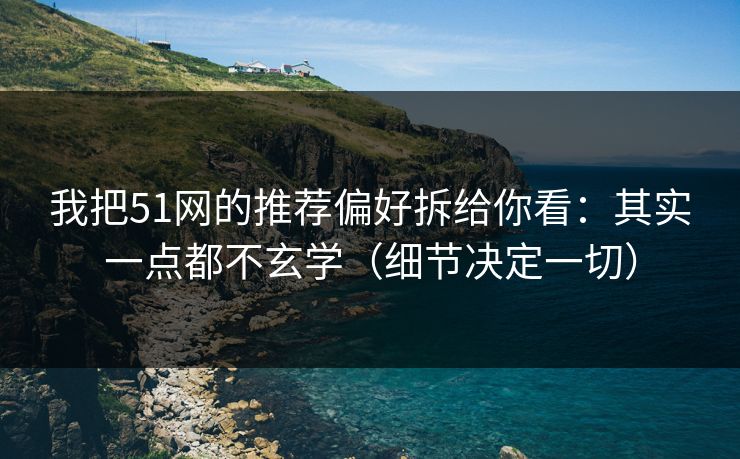 我把51网的推荐偏好拆给你看：其实一点都不玄学（细节决定一切）