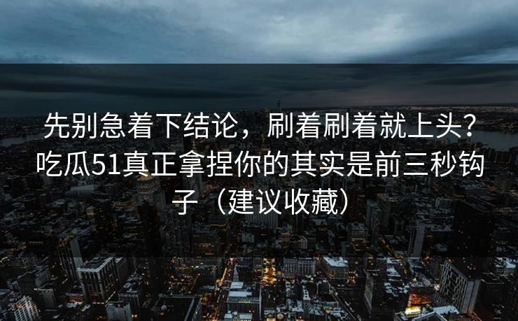 先别急着下结论，刷着刷着就上头？吃瓜51真正拿捏你的其实是前三秒钩子（建议收藏）