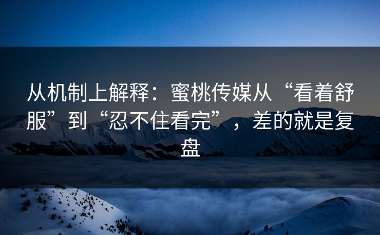 从机制上解释：蜜桃传媒从“看着舒服”到“忍不住看完”，差的就是复盘