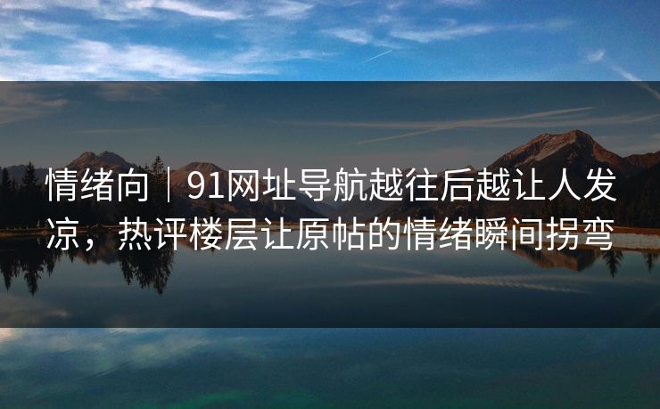 情绪向｜91网址导航越往后越让人发凉，热评楼层让原帖的情绪瞬间拐弯