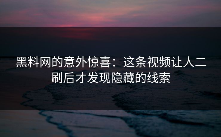 黑料网的意外惊喜：这条视频让人二刷后才发现隐藏的线索