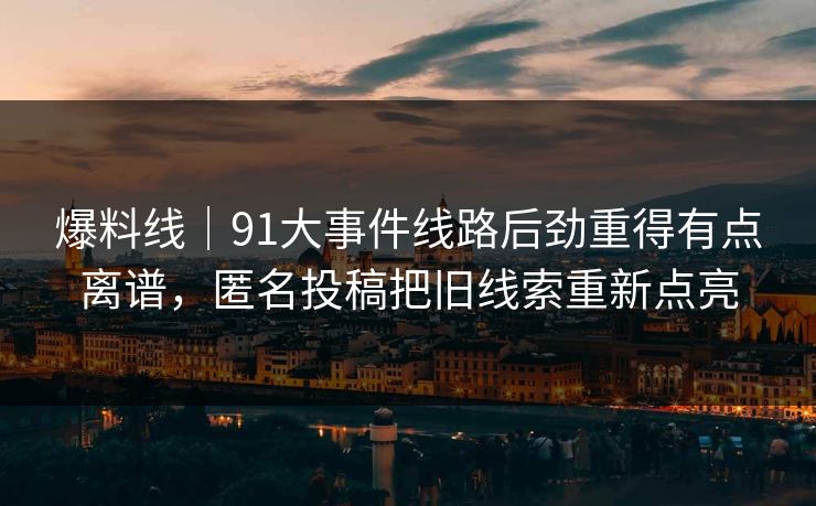 爆料线｜91大事件线路后劲重得有点离谱，匿名投稿把旧线索重新点亮